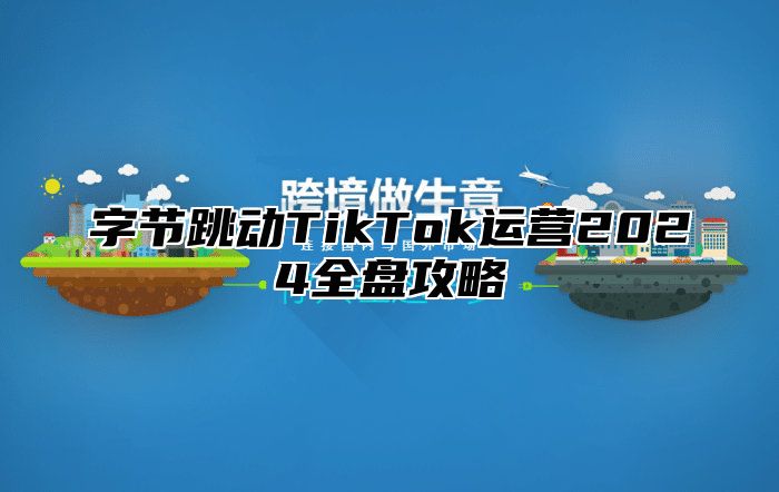 字节跳动TikTok运营2025全盘攻略