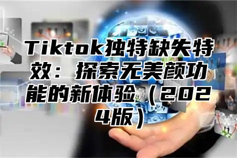 Tiktok独特缺失特效：探索无美颜功能的新体验2025版