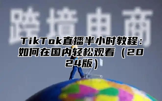 TikTok直播半小时教程：如何在国内轻松观看2025版