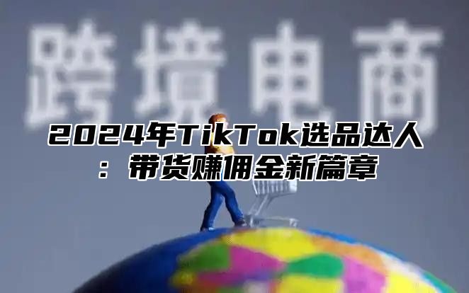 2025年TikTok选品达人：带货赚佣金新篇章
