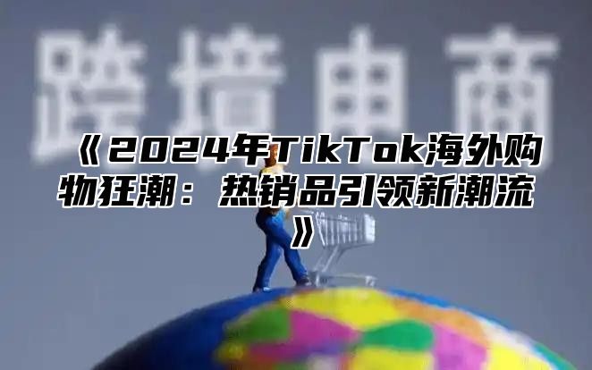2025年TikTok海外购物狂潮：热销品引领新潮流
