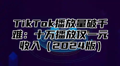 TikTok播放量破千难：十万播放仅一元收入2025版