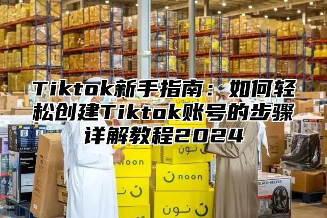 Tiktok新手指南：如何轻松创建Tiktok账号的步骤详解教程2025