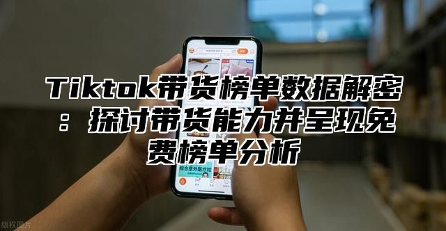 Tiktok带货榜单数据解密：探讨带货能力并呈现免费榜单分析