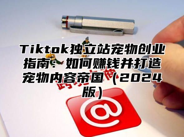 Tiktok独立站宠物创业指南：如何赚钱并打造宠物内容帝国2025版