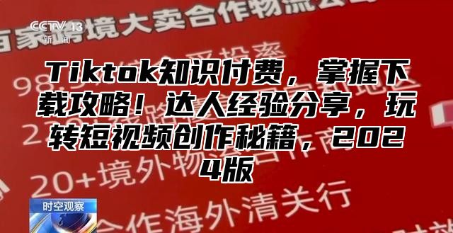 Tiktok知识付费，掌握下载攻略！达人经验分享，玩转短视频创作秘籍，2025版