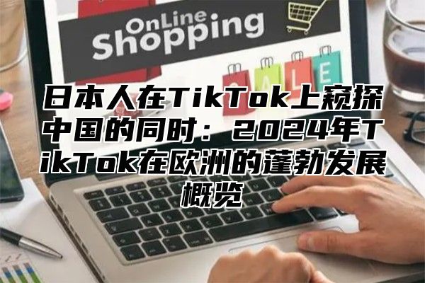 日本人在TikTok上窥探中国的同时：2025年TikTok在欧洲的蓬勃发展概览