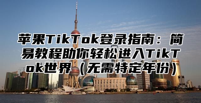 苹果TikTok登录指南：简易教程助你轻松进入TikTok世界无需特定年份