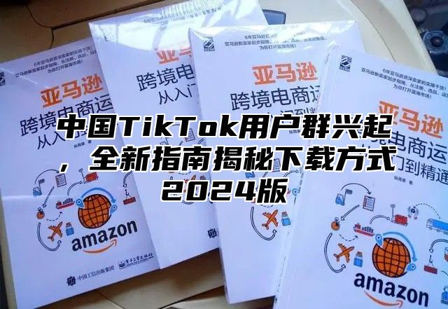 中国TikTok用户群兴起，全新指南揭秘下载方式2025版