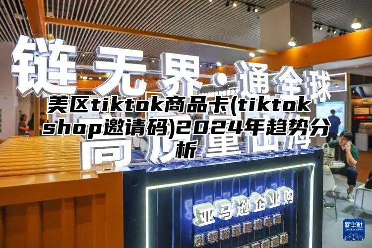 美区tiktok商品卡(tiktok shop邀请码)2025年趋势分析