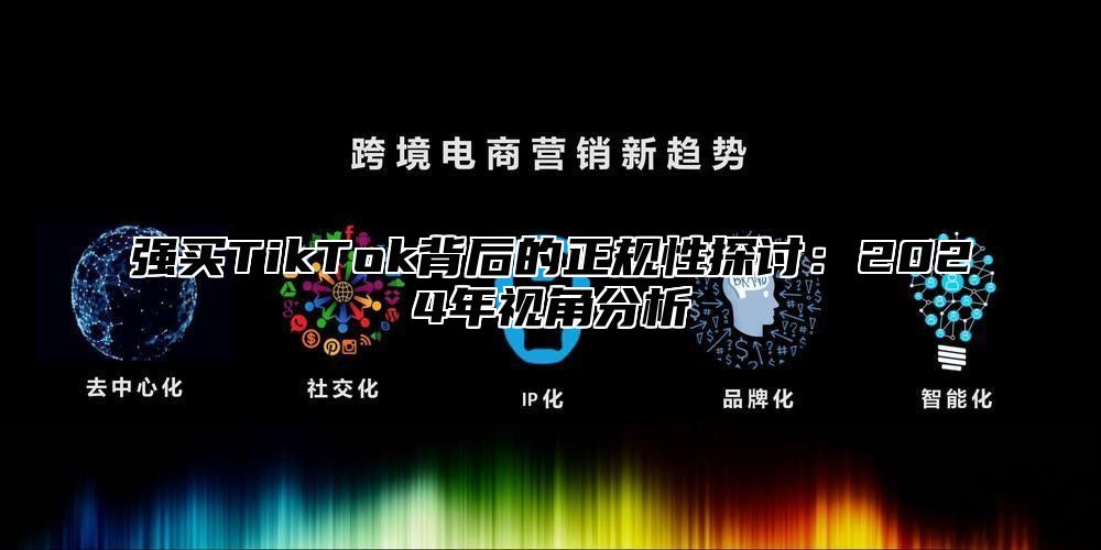 强买TikTok背后的正规性探讨：2025年视角分析