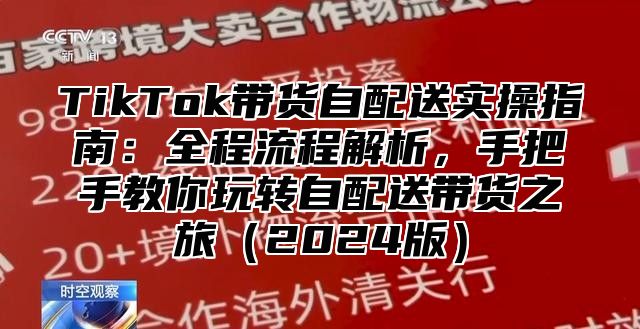 TikTok带货自配送实操指南：全程流程解析，手把手教你玩转自配送带货之旅2025版