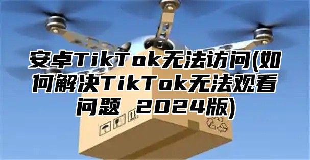 安卓TikTok无法访问(如何解决TikTok无法观看问题 2025版)