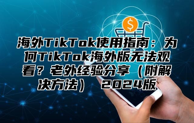 海外TikTok使用指南：为何TikTok海外版无法观看？老外经验分享附解决方法 2025版