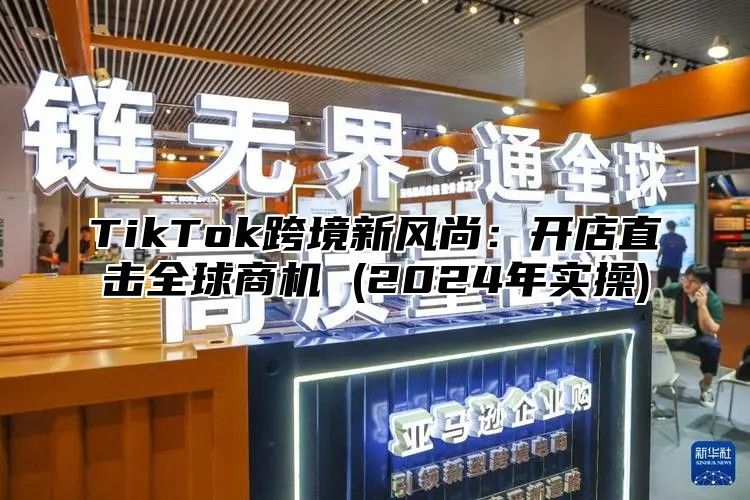 TikTok跨境新风尚：开店直击全球商机 (2025年实操)