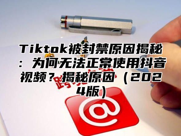 Tiktok被封禁原因揭秘：为何无法正常使用抖音视频？揭秘原因2025版