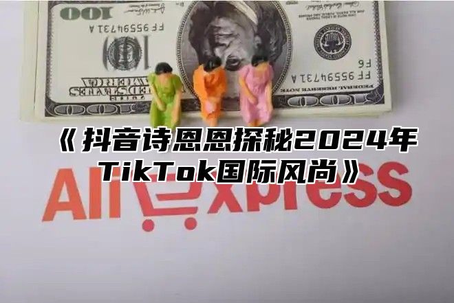 抖音诗恩恩探秘2025年TikTok国际风尚