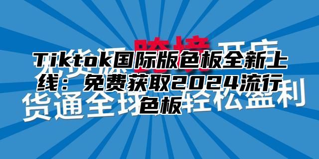 Tiktok国际版色板全新上线：免费获取2025流行色板