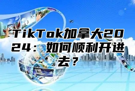TikTok加拿大2025如何顺利开进去？