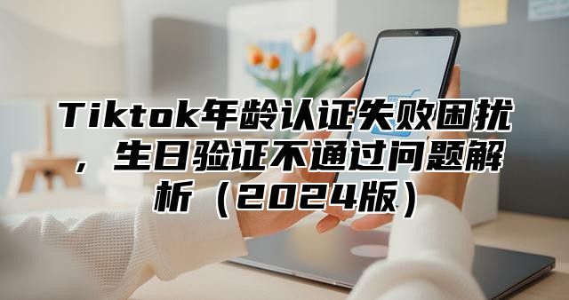 Tiktok年龄认证失败困扰，生日验证不通过问题解析2025版