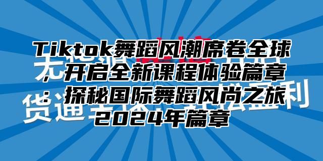 Tiktok舞蹈风潮席卷全球，开启全新课程体验篇章：探秘国际舞蹈风尚之旅2025年篇章