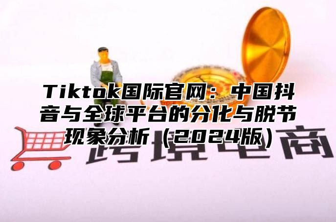 Tiktok国际官网：中国抖音与全球平台的分化与脱节现象分析2025版