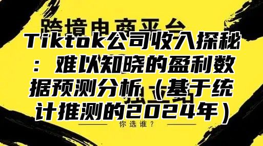Tiktok公司收入探秘：难以知晓的盈利数据预测分析基于统计推测的2025年