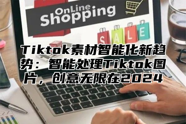 Tiktok素材智能化新趋势：智能处理Tiktok图片，创意无限在2025