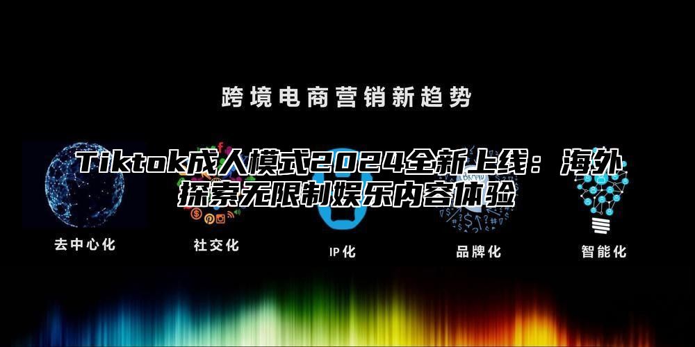 Tiktok成人模式2025全新上线：海外探索无限制娱乐内容体验