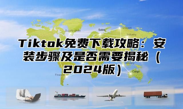Tiktok免费下载攻略：安装步骤及是否需要揭秘2025版