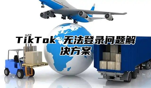 TikTok 无法登录问题解决方案