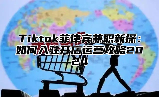 Tiktok菲律宾兼职新探：如何入驻开店运营攻略2025