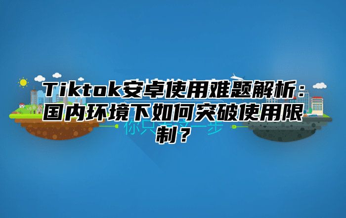 Tiktok安卓使用难题解析：国内环境下如何突破使用限制？