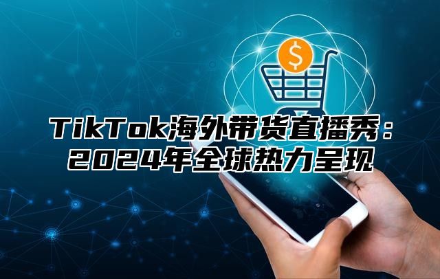TikTok海外带货直播秀：2025年全球热力呈现