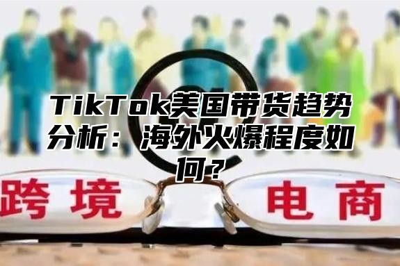 TikTok美国带货趋势分析：海外火爆程度如何？