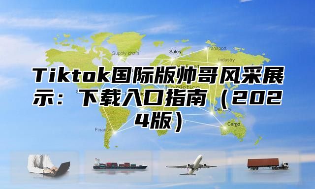 Tiktok国际版帅哥风采展示：下载入口指南2025版