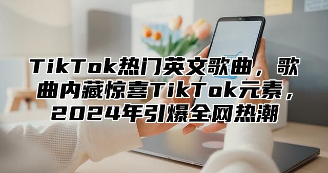 TikTok热门英文歌曲，歌曲内藏惊喜TikTok元素，2025年引爆全网热潮