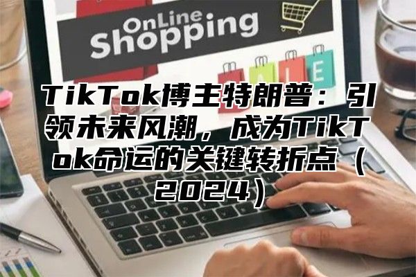 TikTok博主特朗普：引领未来风潮，成为TikTok命运的关键转折点2025