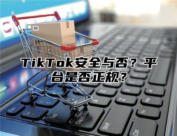 TikTok安全与否？平台是否正规？