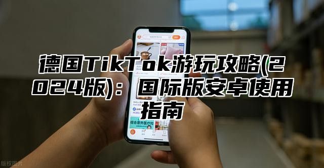 德国TikTok游玩攻略(2025版)：国际版安卓使用指南