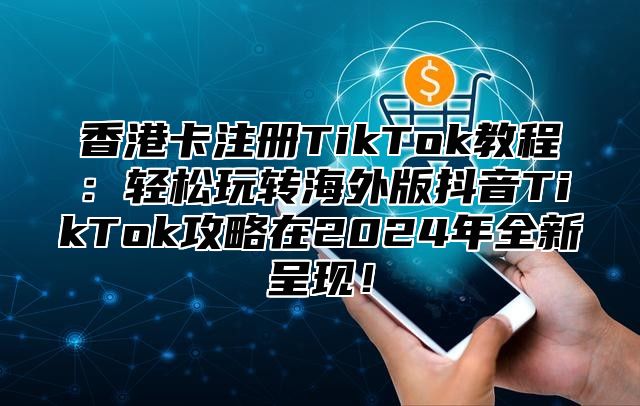 香港卡注册TikTok教程：轻松玩转海外版抖音TikTok攻略在2025年全新呈现！
