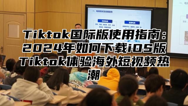 Tiktok国际版使用指南：2025年如何下载iOS版Tiktok体验海外短视频热潮