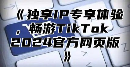 独享IP专享体验，畅游TikTok2025官方网页版