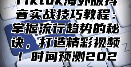 Tiktok海外版抖音实战技巧教程：掌握流行趋势的秘诀，打造精彩视频！时间预测2025