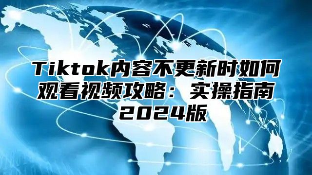 Tiktok内容不更新时如何观看视频攻略：实操指南 2025版
