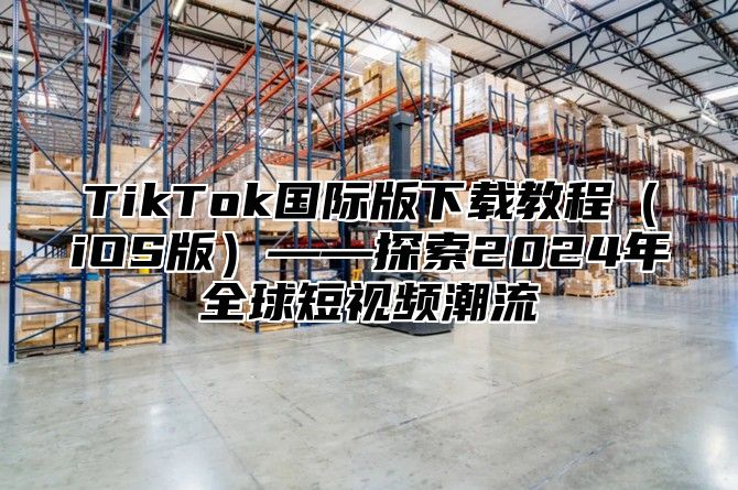 TikTok国际版下载教程iOS版——探索2025年全球短视频潮流