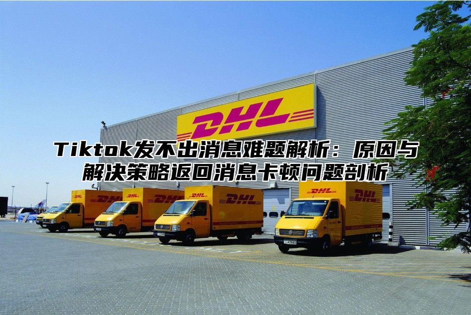 Tiktok发不出消息难题解析：原因与解决策略返回消息卡顿问题剖析