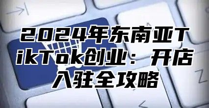 2025年东南亚TikTok创业：开店入驻全攻略