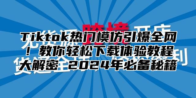 Tiktok热门模仿引爆全网！教你轻松下载体验教程大解密 2025年必备秘籍
