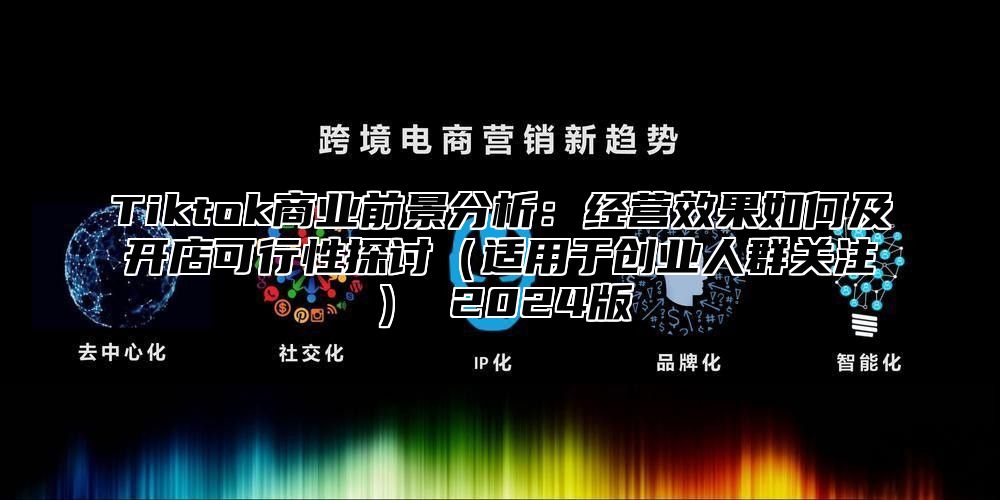 Tiktok商业前景分析：经营效果如何及开店可行性探讨适用于创业人群关注 2025版